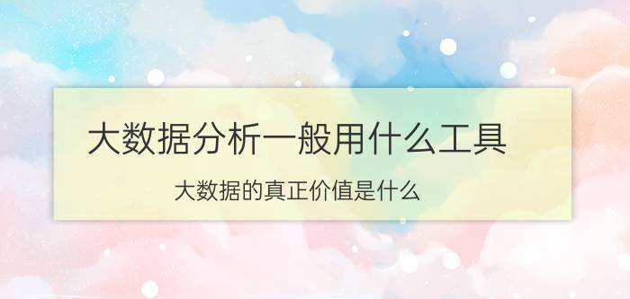 大数据分析一般用什么工具 大数据的真正价值是什么？